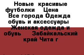 Новые, красивые футболки  › Цена ­ 550 - Все города Одежда, обувь и аксессуары » Женская одежда и обувь   . Забайкальский край,Чита г.